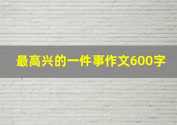 最高兴的一件事作文600字