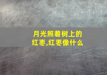 月光照着树上的红枣,红枣像什么