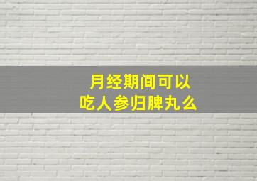 月经期间可以吃人参归脾丸么