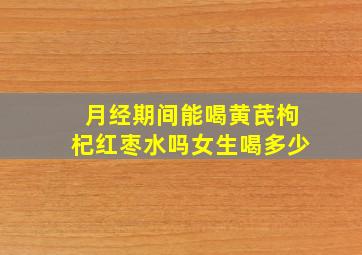 月经期间能喝黄芪枸杞红枣水吗女生喝多少