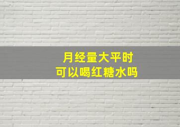 月经量大平时可以喝红糖水吗