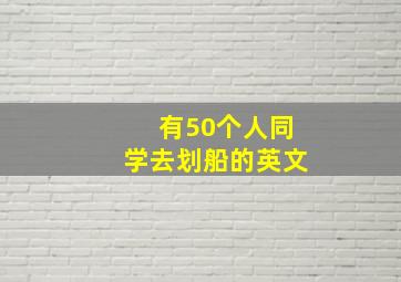 有50个人同学去划船的英文