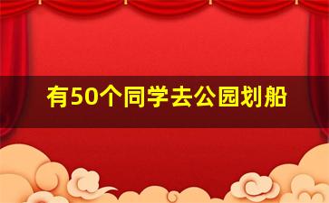 有50个同学去公园划船