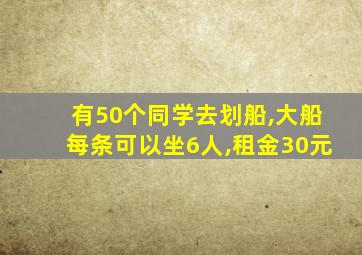 有50个同学去划船,大船每条可以坐6人,租金30元