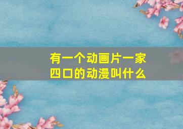 有一个动画片一家四口的动漫叫什么