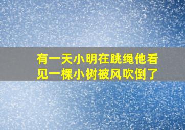 有一天小明在跳绳他看见一棵小树被风吹倒了