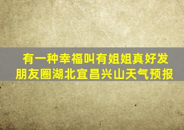 有一种幸福叫有姐姐真好发朋友圈湖北宜昌兴山天气预报