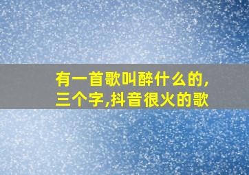 有一首歌叫醉什么的,三个字,抖音很火的歌