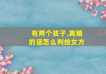 有两个孩子,离婚的话怎么判给女方