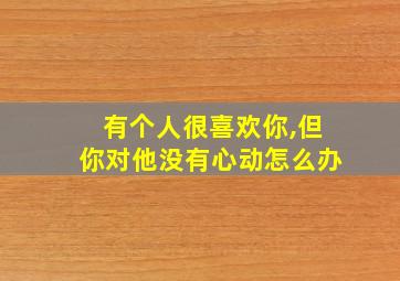 有个人很喜欢你,但你对他没有心动怎么办