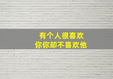 有个人很喜欢你你却不喜欢他