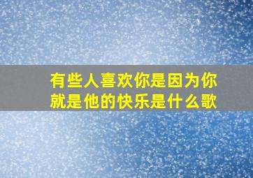 有些人喜欢你是因为你就是他的快乐是什么歌