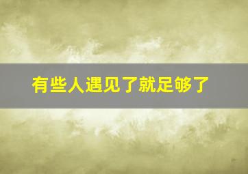 有些人遇见了就足够了