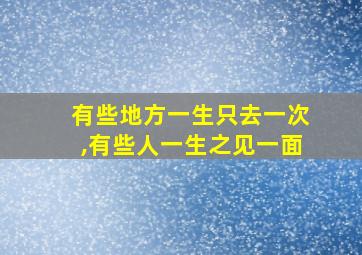 有些地方一生只去一次,有些人一生之见一面