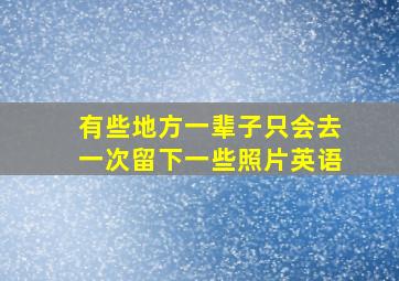 有些地方一辈子只会去一次留下一些照片英语