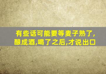 有些话可能要等麦子熟了,酿成酒,喝了之后,才说出口