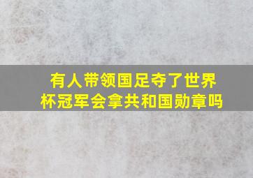 有人带领国足夺了世界杯冠军会拿共和国勋章吗