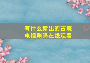 有什么新出的古装电视剧吗在线观看