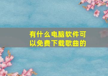 有什么电脑软件可以免费下载歌曲的