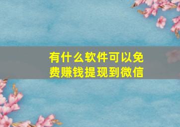 有什么软件可以免费赚钱提现到微信