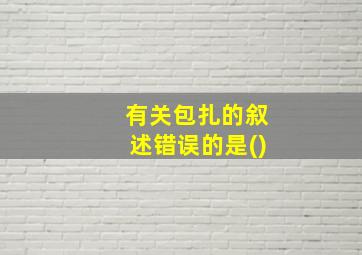 有关包扎的叙述错误的是()