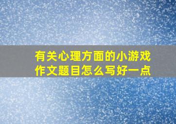 有关心理方面的小游戏作文题目怎么写好一点