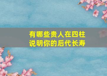 有哪些贵人在四柱说明你的后代长寿