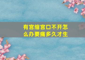 有宫缩宫口不开怎么办要痛多久才生