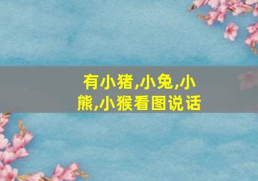 有小猪,小兔,小熊,小猴看图说话