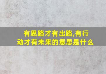 有思路才有出路,有行动才有未来的意思是什么