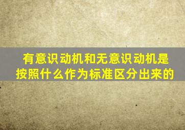 有意识动机和无意识动机是按照什么作为标准区分出来的