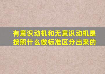 有意识动机和无意识动机是按照什么做标准区分出来的