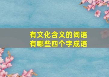 有文化含义的词语有哪些四个字成语