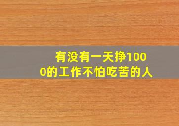 有没有一天挣1000的工作不怕吃苦的人