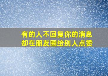 有的人不回复你的消息却在朋友圈给别人点赞