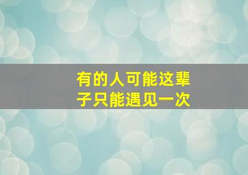 有的人可能这辈子只能遇见一次