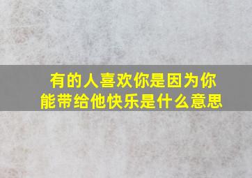 有的人喜欢你是因为你能带给他快乐是什么意思