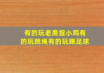 有的玩老鹰捉小鸡有的玩跳绳有的玩踢足球