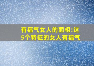 有福气女人的面相:这5个特征的女人有福气