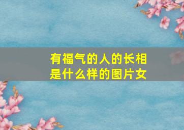 有福气的人的长相是什么样的图片女