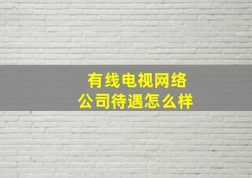 有线电视网络公司待遇怎么样