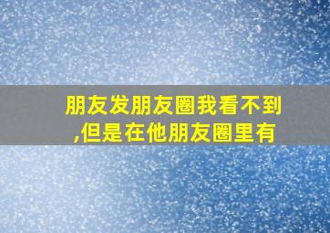 朋友发朋友圈我看不到,但是在他朋友圈里有