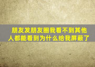 朋友发朋友圈我看不到其他人都能看到为什么给我屏蔽了