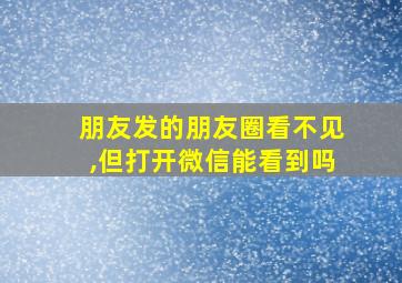 朋友发的朋友圈看不见,但打开微信能看到吗