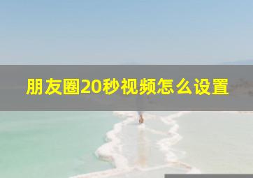 朋友圈20秒视频怎么设置