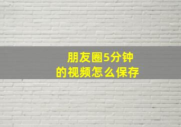 朋友圈5分钟的视频怎么保存