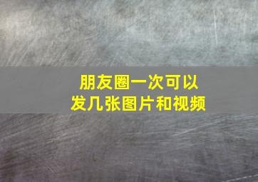 朋友圈一次可以发几张图片和视频