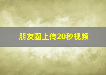 朋友圈上传20秒视频