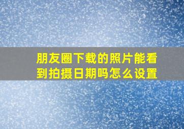 朋友圈下载的照片能看到拍摄日期吗怎么设置