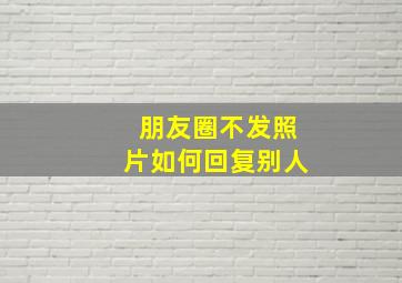 朋友圈不发照片如何回复别人